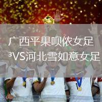 广西平果呗侬女足VS河北雪如意女足