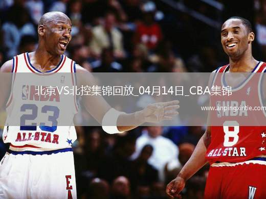 04月14日CBA季后赛1/4决赛G1 北京 - 北控 精彩镜头